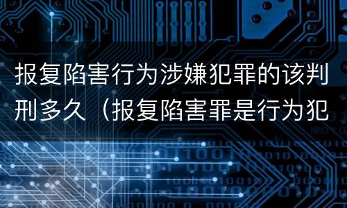 报复陷害行为涉嫌犯罪的该判刑多久（报复陷害罪是行为犯吗）