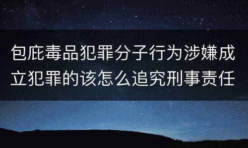 包庇毒品犯罪分子行为涉嫌成立犯罪的该怎么追究刑事责任