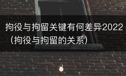 拘役与拘留关键有何差异2022（拘役与拘留的关系）