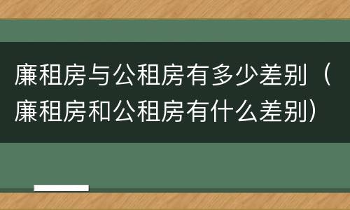廉租房与公租房有多少差别（廉租房和公租房有什么差别）