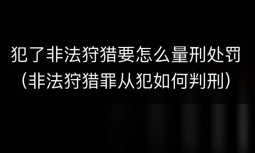 犯了非法狩猎要怎么量刑处罚（非法狩猎罪从犯如何判刑）