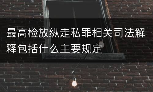 最高检放纵走私罪相关司法解释包括什么主要规定