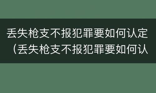 丢失枪支不报犯罪要如何认定（丢失枪支不报犯罪要如何认定呢）