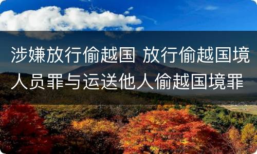 涉嫌放行偷越国 放行偷越国境人员罪与运送他人偷越国境罪共犯