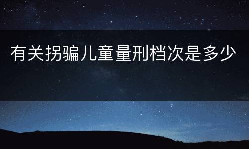 有关拐骗儿童量刑档次是多少