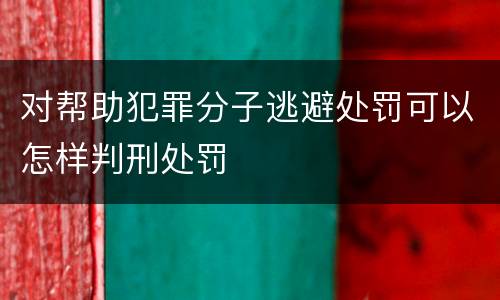 对帮助犯罪分子逃避处罚可以怎样判刑处罚
