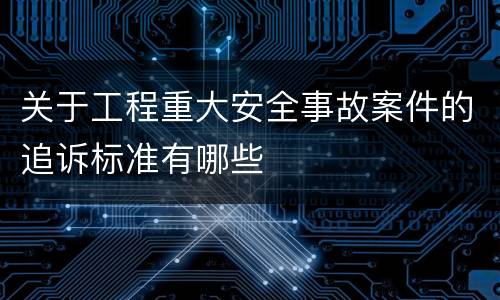 关于工程重大安全事故案件的追诉标准有哪些