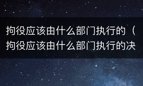 拘役应该由什么部门执行的（拘役应该由什么部门执行的决定）