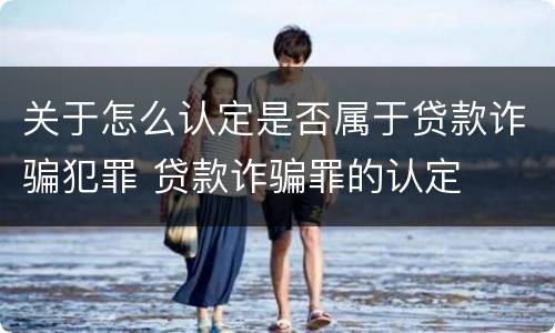 关于怎么认定是否属于贷款诈骗犯罪 贷款诈骗罪的认定