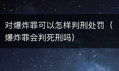 对爆炸罪可以怎样判刑处罚（爆炸罪会判死刑吗）