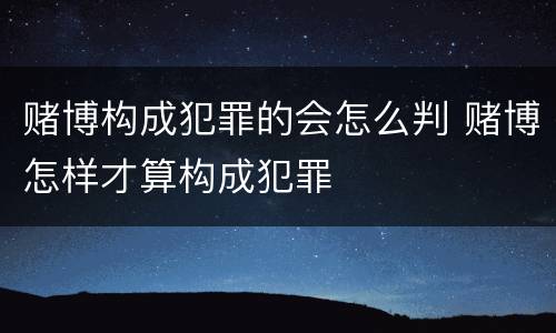 赌博构成犯罪的会怎么判 赌博怎样才算构成犯罪