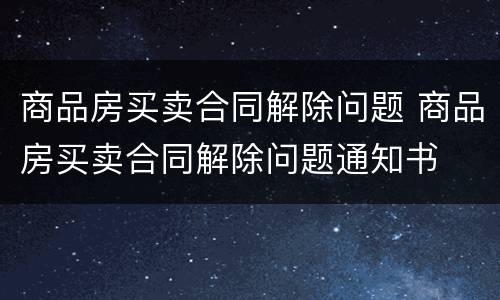 商品房买卖合同解除问题 商品房买卖合同解除问题通知书