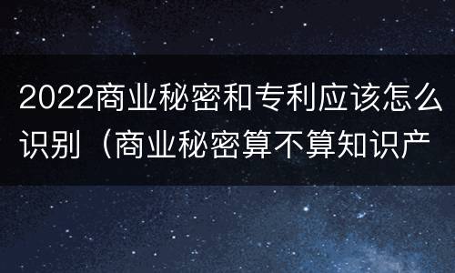 2022商业秘密和专利应该怎么识别（商业秘密算不算知识产权）
