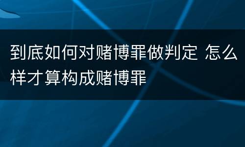 到底如何对赌博罪做判定 怎么样才算构成赌博罪