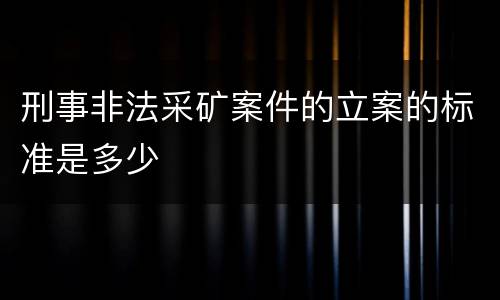 刑事非法采矿案件的立案的标准是多少