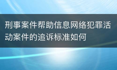 刑事案件帮助信息网络犯罪活动案件的追诉标准如何