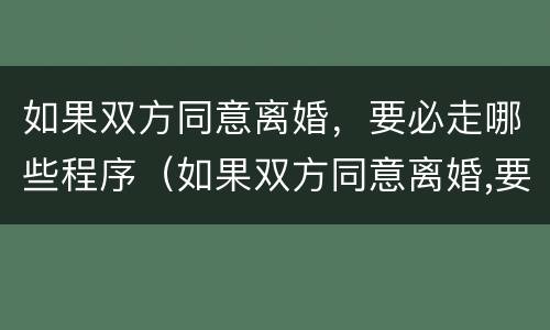 如果双方同意离婚，要必走哪些程序（如果双方同意离婚,要必走哪些程序才能离婚）