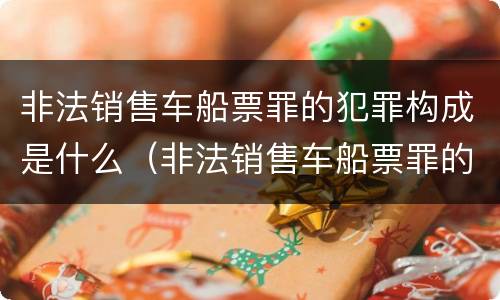 非法销售车船票罪的犯罪构成是什么（非法销售车船票罪的犯罪构成是什么）