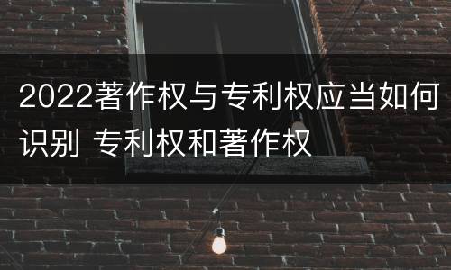 2022著作权与专利权应当如何识别 专利权和著作权