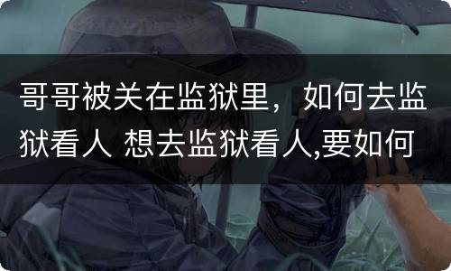 哥哥被关在监狱里，如何去监狱看人 想去监狱看人,要如何与监狱联系