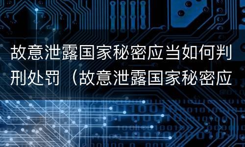 故意泄露国家秘密应当如何判刑处罚（故意泄露国家秘密应当如何判刑处罚标准）