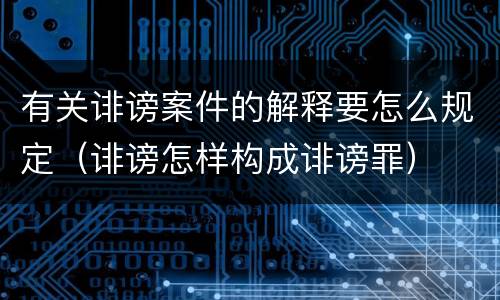 有关诽谤案件的解释要怎么规定（诽谤怎样构成诽谤罪）