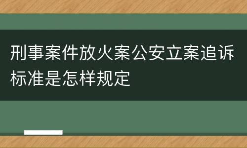 刑事案件放火案公安立案追诉标准是怎样规定
