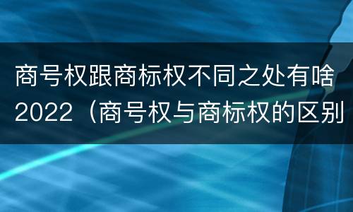 商号权跟商标权不同之处有啥2022（商号权与商标权的区别）