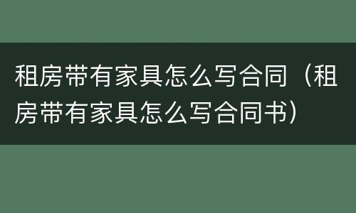 租房带有家具怎么写合同（租房带有家具怎么写合同书）