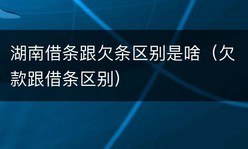 湖南借条跟欠条区别是啥（欠款跟借条区别）