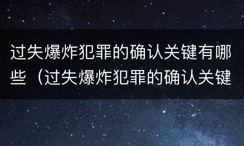 过失爆炸犯罪的确认关键有哪些（过失爆炸犯罪的确认关键有哪些条件）