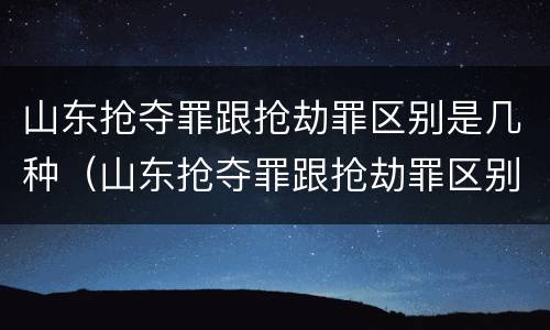 山东抢夺罪跟抢劫罪区别是几种（山东抢夺罪跟抢劫罪区别是几种情形）