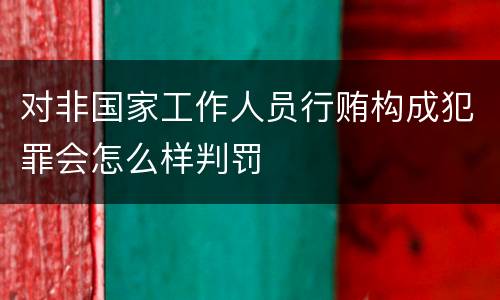 对非国家工作人员行贿构成犯罪会怎么样判罚