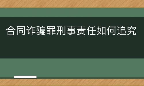 合同诈骗罪刑事责任如何追究