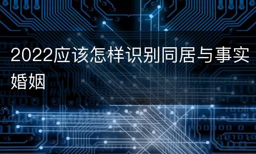 2022应该怎样识别同居与事实婚姻