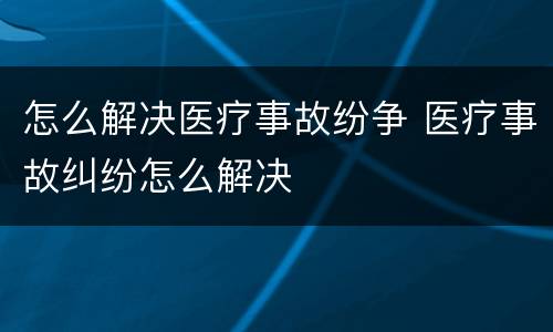 怎么解决医疗事故纷争 医疗事故纠纷怎么解决