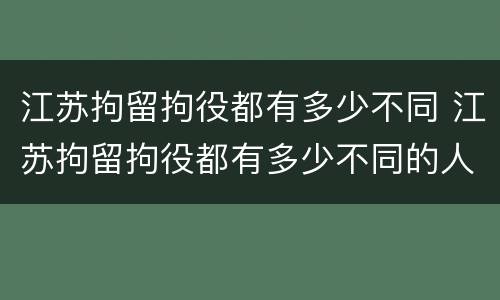 江苏拘留拘役都有多少不同 江苏拘留拘役都有多少不同的人