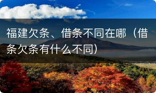 福建欠条、借条不同在哪（借条欠条有什么不同）