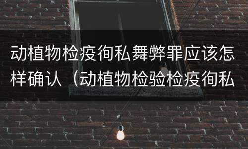 动植物检疫徇私舞弊罪应该怎样确认（动植物检验检疫徇私舞弊罪）