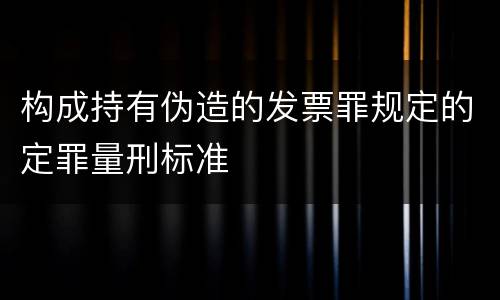 构成持有伪造的发票罪规定的定罪量刑标准