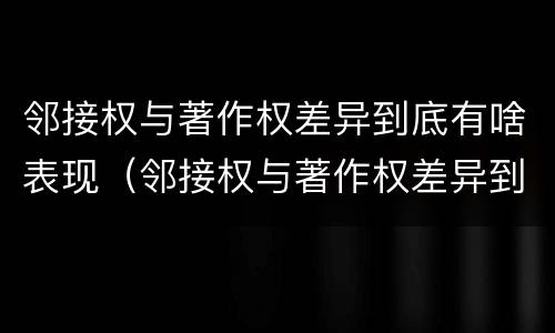 邻接权与著作权差异到底有啥表现（邻接权与著作权差异到底有啥表现呢）