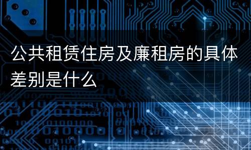 公共租赁住房及廉租房的具体差别是什么