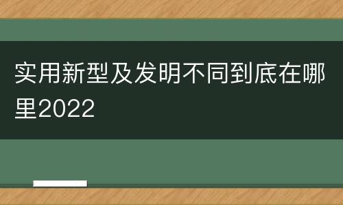 实用新型及发明不同到底在哪里2022