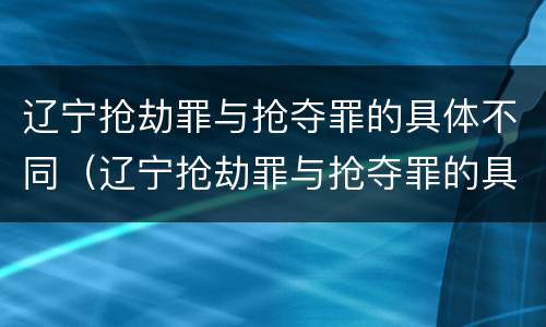 辽宁抢劫罪与抢夺罪的具体不同（辽宁抢劫罪与抢夺罪的具体不同之处）