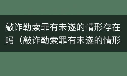 敲诈勒索罪有未遂的情形存在吗（敲诈勒索罪有未遂的情形存在吗判几年）