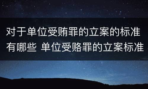 对于单位受贿罪的立案的标准有哪些 单位受赂罪的立案标准