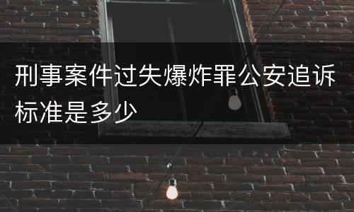 刑事案件过失爆炸罪公安追诉标准是多少