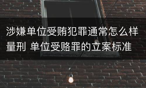 涉嫌单位受贿犯罪通常怎么样量刑 单位受赂罪的立案标准