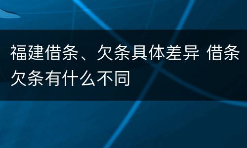 福建借条、欠条具体差异 借条欠条有什么不同