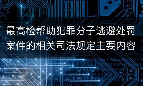 最高检帮助犯罪分子逃避处罚案件的相关司法规定主要内容有哪些